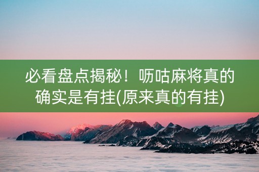 必看盘点揭秘！呖咕麻将真的确实是有挂(原来真的有挂)
