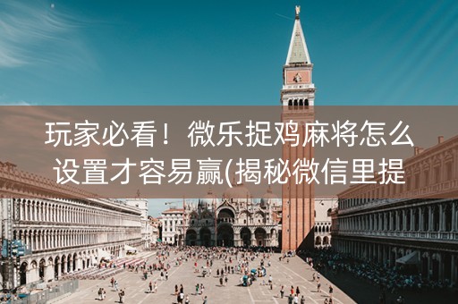 玩家必看！微乐捉鸡麻将怎么设置才容易赢(揭秘微信里提高胜率)