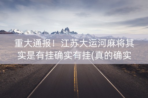 重大通报！江苏大运河麻将其实是有挂确实有挂(真的确实是有挂)