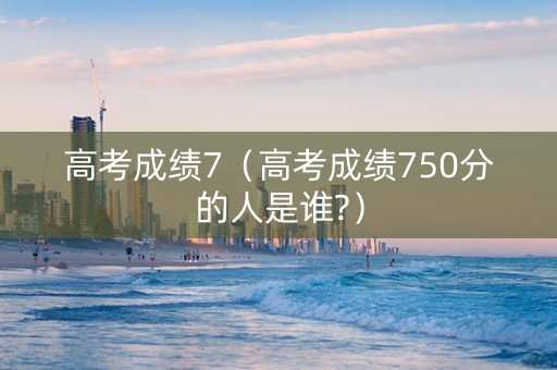 高考成绩7（高考成绩750分的人是谁?）