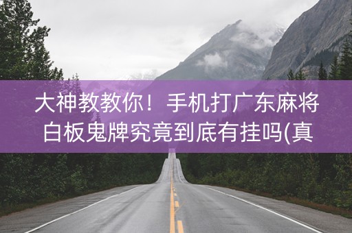 大神教教你！手机打广东麻将白板鬼牌究竟到底有挂吗(真的确实是有挂)