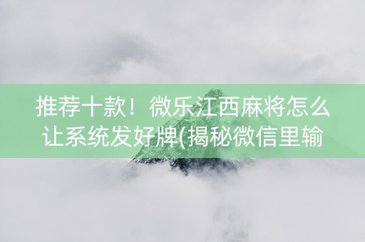 推荐十款！微乐江西麻将怎么让系统发好牌(揭秘微信里输赢规律)