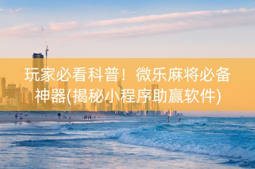 玩家必看科普！微乐麻将必备神器(揭秘小程序助赢软件)