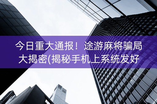 今日重大通报！途游麻将骗局大揭密(揭秘手机上系统发好牌)