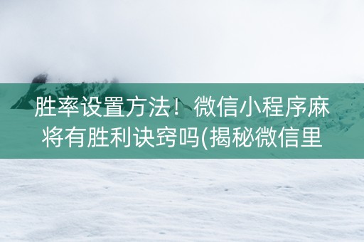 胜率设置方法！微信小程序麻将有胜利诀窍吗(揭秘微信里输赢规律)