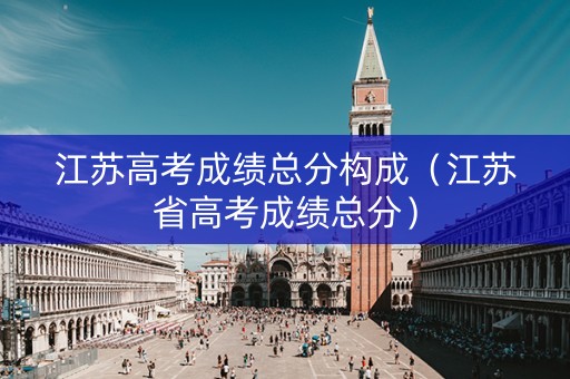 江苏高考成绩总分构成（江苏省高考成绩总分）