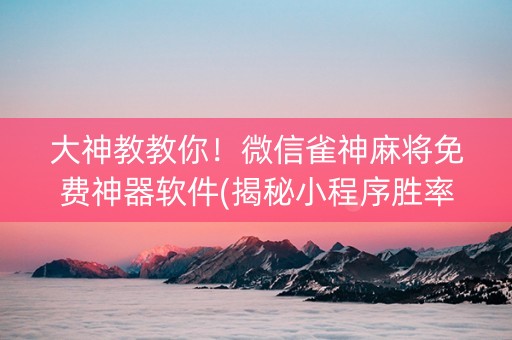 大神教教你！微信雀神麻将免费神器软件(揭秘小程序胜率到哪调)