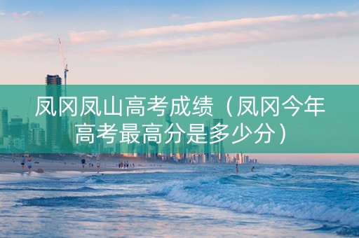 凤冈凤山高考成绩（凤冈今年高考最高分是多少分）
