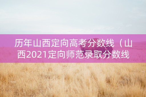 历年山西定向高考分数线（山西2021定向师范录取分数线）