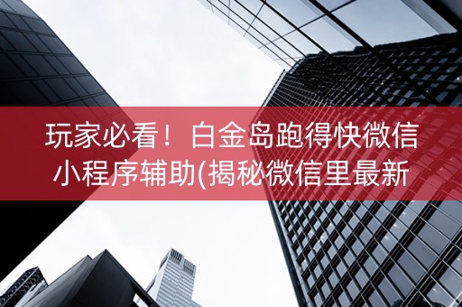 玩家必看！白金岛跑得快微信小程序辅助(揭秘微信里最新神器下载)