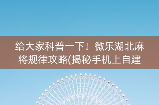 给大家科普一下！微乐湖北麻将规律攻略(揭秘手机上自建房怎么赢)