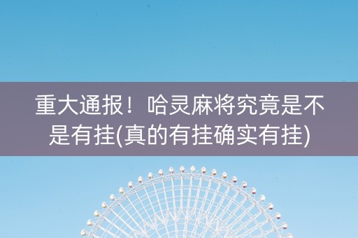 重大通报！哈灵麻将究竟是不是有挂(真的有挂确实有挂)