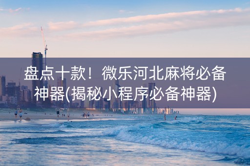 盘点十款！微乐河北麻将必备神器(揭秘小程序必备神器)