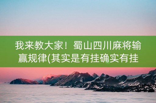 我来教大家！蜀山四川麻将输赢规律(其实是有挂确实有挂)