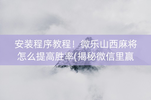 安装程序教程！微乐山西麻将怎么提高胜率(揭秘微信里赢牌的技巧)