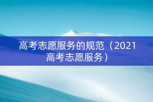 高考志愿服务的规范（2021高考志愿服务）