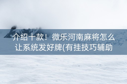 介绍十款！微乐河南麻将怎么让系统发好牌(有挂技巧辅助器)