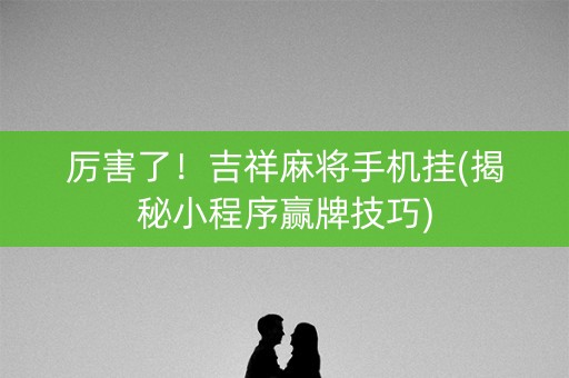 厉害了！吉祥麻将手机挂(揭秘小程序赢牌技巧)