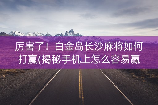 厉害了！白金岛长沙麻将如何打赢(揭秘手机上怎么容易赢)