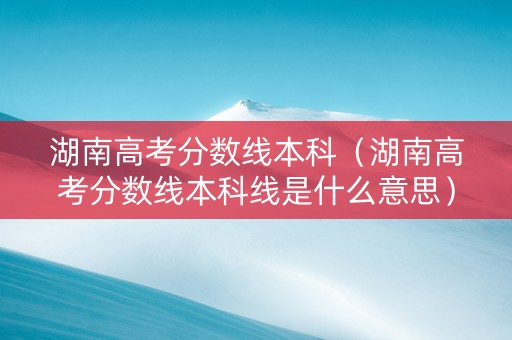 湖南高考分数线本科（湖南高考分数线本科线是什么意思）