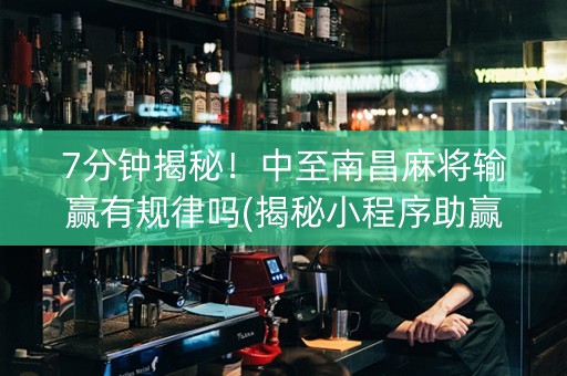 7分钟揭秘！中至南昌麻将输赢有规律吗(揭秘小程序助赢神器)