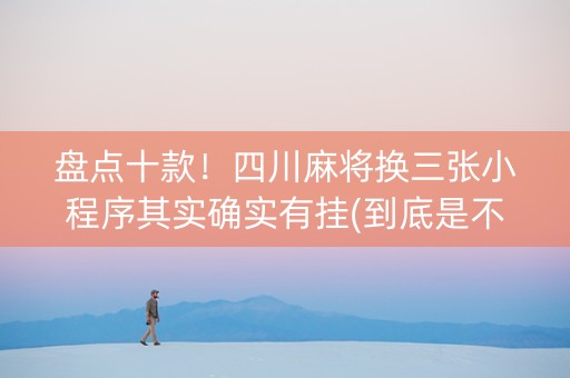 盘点十款！四川麻将换三张小程序其实确实有挂(到底是不是有挂)