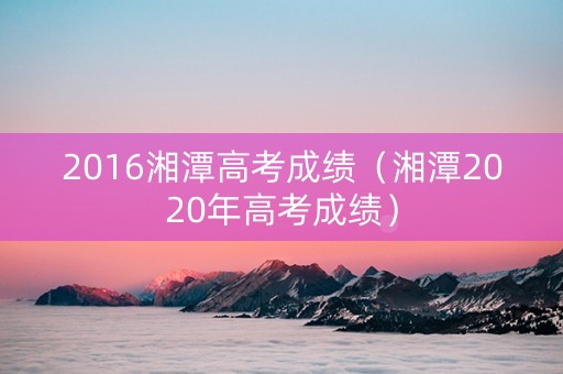 2016湘潭高考成绩（湘潭2020年高考成绩）