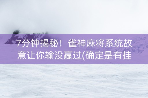 7分钟揭秘！雀神麻将系统故意让你输没赢过(确定是有挂)