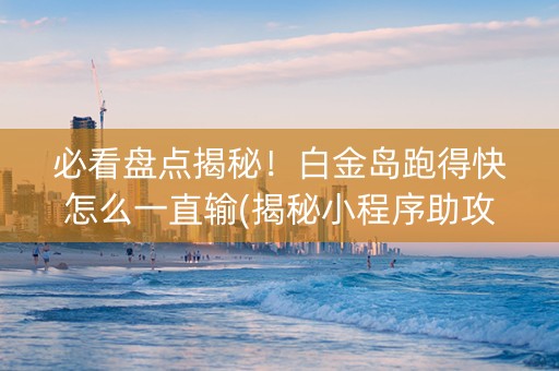 必看盘点揭秘！白金岛跑得快怎么一直输(揭秘小程序助攻神器)