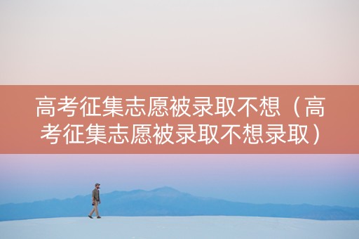高考征集志愿被录取不想（高考征集志愿被录取不想录取）