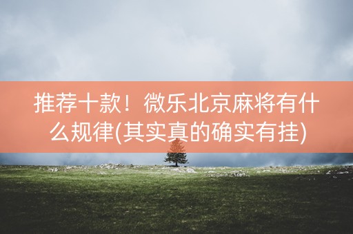 推荐十款！微乐北京麻将有什么规律(其实真的确实有挂)