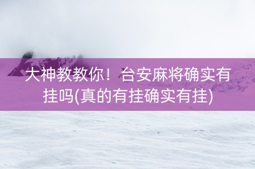 大神教教你！台安麻将确实有挂吗(真的有挂确实有挂)