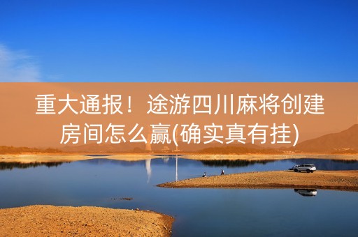 重大通报！途游四川麻将创建房间怎么赢(确实真有挂)