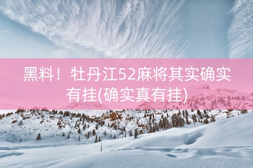 黑料！牡丹江52麻将其实确实有挂(确实真有挂)