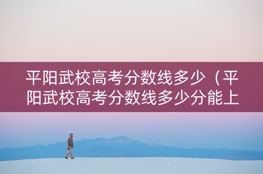平阳武校高考分数线多少（平阳武校高考分数线多少分能上）