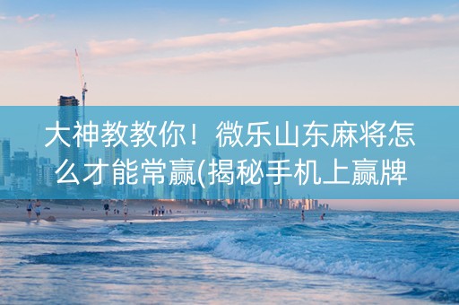 大神教教你！微乐山东麻将怎么才能常赢(揭秘手机上赢牌技巧)