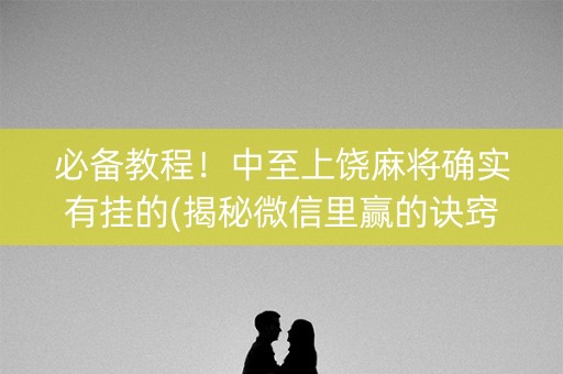 必备教程！中至上饶麻将确实有挂的(揭秘微信里赢的诀窍)