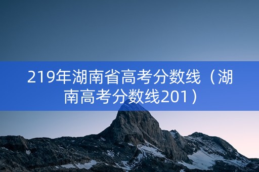 219年湖南省高考分数线（湖南高考分数线201）