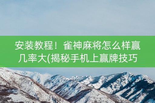 安装教程！雀神麻将怎么样赢几率大(揭秘手机上赢牌技巧)
