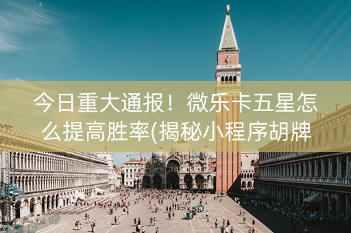 今日重大通报！微乐卡五星怎么提高胜率(揭秘小程序胡牌神器)