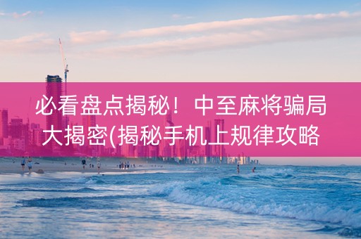 必看盘点揭秘！中至麻将骗局大揭密(揭秘手机上规律攻略)