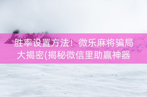 胜率设置方法！微乐麻将骗局大揭密(揭秘微信里助赢神器购买)