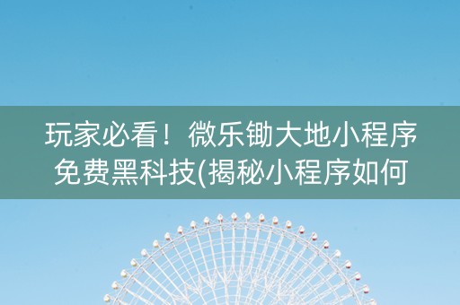 玩家必看！微乐锄大地小程序免费黑科技(揭秘小程序如何让牌变好)