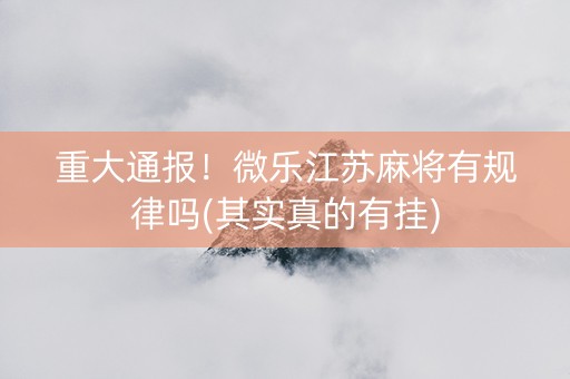 重大通报！微乐江苏麻将有规律吗(其实真的有挂)