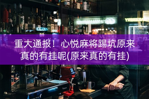 重大通报！心悦麻将踢坑原来真的有挂呢(原来真的有挂)