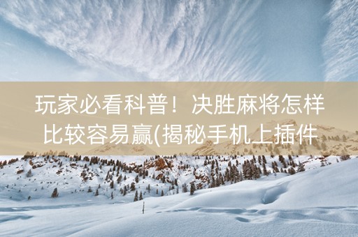 玩家必看科普！决胜麻将怎样比较容易赢(揭秘手机上插件下载)