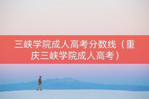 三峡学院成人高考分数线（重庆三峡学院成人高考）