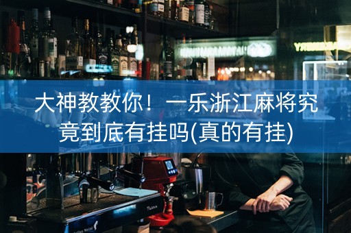 大神教教你！一乐浙江麻将究竟到底有挂吗(真的有挂)