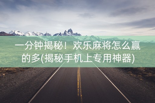 一分钟揭秘！欢乐麻将怎么赢的多(揭秘手机上专用神器)