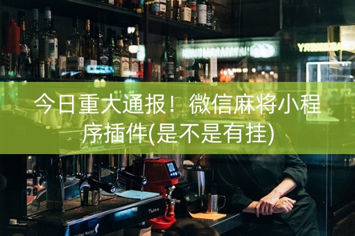 今日重大通报！微信麻将小程序插件(是不是有挂)